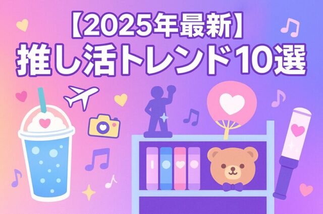 【2025年最新】推し活トレンド10選｜カフェ・棚・英語・キャンセル保険・大人世代の楽しみ方まで