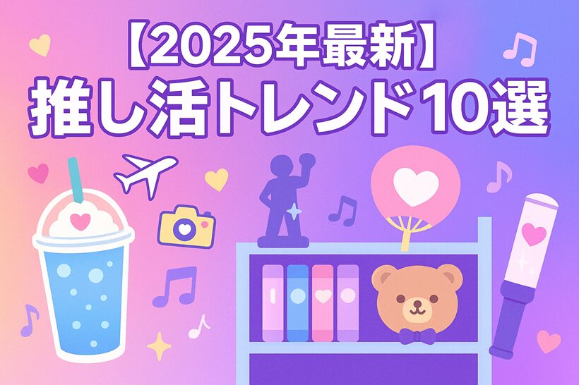 【2025年最新】推し活トレンド10選｜カフェ・棚・英語・キャンセル保険・大人世代の楽しみ方まで